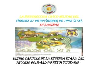LA INSURRECCION CIVICOLA INSURRECCION CIVICO--MILITAR DELMILITAR DEL
VIERNES 27 DE NOVIEMBRE DE 1992 (27N),VIERNES 27 DE NOVIEMBRE DE 1992 (27N),
EN LAMINASEN LAMINAS
ULTIMO CAPITULO DE LA SEGUNDA ETAPA, DELULTIMO CAPITULO DE LA SEGUNDA ETAPA, DEL
PROCESO BOLIVARIANO REVOLUCIONARIOPROCESO BOLIVARIANO REVOLUCIONARIO
 