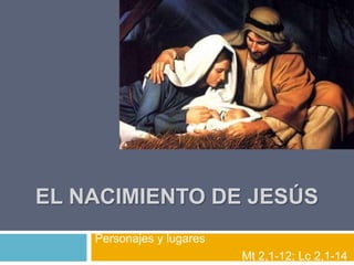 EL NACIMIENTO DE JESÚS
    Personajes y lugares
                           Mt 2,1-12; Lc 2,1-14
 