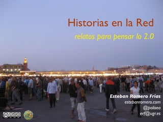 Historias en la Red
 relatos para pensar lo 2.0




            Esteban Romero Frías
                  estebanromero.com
                            @polisea
                          erf@ugr.es
 