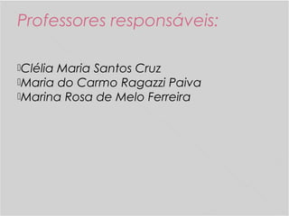 Professores responsáveis:
Clélia Maria Santos Cruz
Maria do Carmo Ragazzi Paiva
Marina Rosa de Melo Ferreira
 