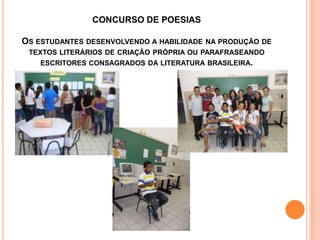 CONCURSO DE POESIAS

OS ESTUDANTES DESENVOLVENDO A HABILIDADE   NA PRODUÇÃO DE
 TEXTOS LITERÁRIOS DE CRIAÇÃO PRÓPRIA OU PARAFRASEANDO
    ESCRITORES CONSAGRADOS DA LITERATURA BRASILEIRA.
 