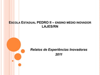 ESCOLA ESTADUAL PEDRO II – ENSINO MÉDIO INOVADOR
                  LAJES/RN




            Relatos de Experiências Inovadoras
                           2011
 