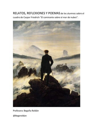 RELATOS, REFLEXIONES Y POEMAS de los alumnos sobre el
cuadro de Caspar Friedrich “El caminante sobre el mar de nubes”.

Pr...