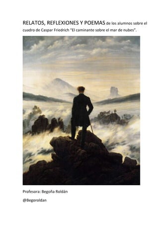 RELATOS, REFLEXIONES Y POEMAS de los alumnos sobre el
cuadro de Caspar Friedrich “El caminante sobre el mar de nubes”.

Profesora: Begoña Roldán
@Begoroldan

 