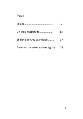 5 
Índice: 
El lobo…………………………………….. 7 
Un viaje inesperado….…………….. 13 
El diario de Amy Warlholse………. 17 
Aventura monstruosamente guay 25 
 