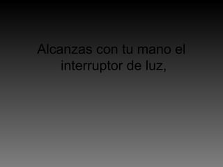 Alcanzas con tu mano el
interruptor de luz,
 