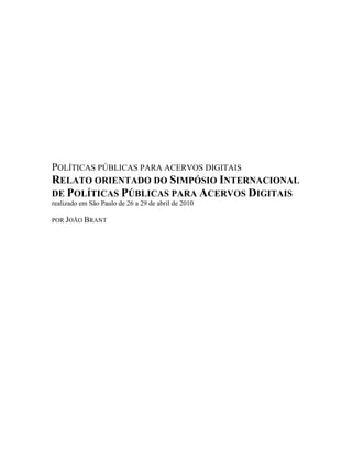 POLÍTICAS PÚBLICAS PARA ACERVOS DIGITAIS
RELATO ORIENTADO DO SIMPÓSIO INTERNACIONAL
DE POLÍTICAS PÚBLICAS PARA ACERVOS DIGITAIS
realizado em São Paulo de 26 a 29 de abril de 2010

POR JOÃO BRANT
 