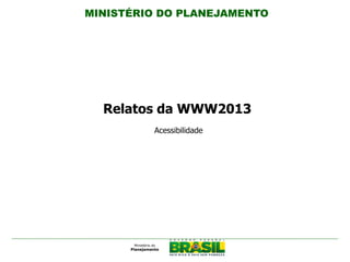 MINISTÉRIO DO PLANEJAMENTO
Relatos da WWW2013
Acessibilidade
 
