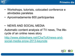Primeiro dia
• Workshops, tutoriais, colocated conference e
atividades paralelas
• Aproximadamente 600 participantes
• NEWS AND SOCIAL MEDIA
Automatic content analysis of TV news, The life-
cycle of an online news story
http://www.slideshare.net/ChaToX/news-and-
social-media-snow-2013-keynote
 
