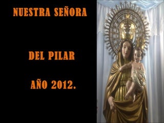 NUESTRA SEÑORA



  DEL PILAR

   AÑO 2012.
 