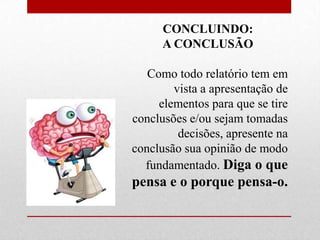 CONCLUINDO:
      A CONCLUSÃO

   Como todo relatório tem em
        vista a apresentação de
     elementos para que se tire
conclusões e/ou sejam tomadas
         decisões, apresente na
conclusão sua opinião de modo
  fundamentado. Diga o que
pensa e o porque pensa-o.
 