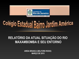 RELATÓRIO DA ATUAL SITUAÇÃO DO RIO
MAXAMBOMBA E SEU ENTORNO
AREIA BRANCA (BELFORD ROXO)
MARÇO DE 2015
 