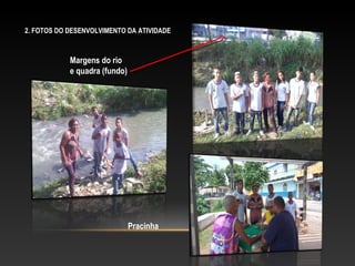 2. FOTOS DO DESENVOLVIMENTO DA ATIVIDADE
Margens do rio
e quadra (fundo)
Pracinha
 