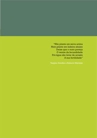 “Não plante em serra acima
Nem plante em ladeira abaixo
Deixe que o mato proteja
O ventre da fecundidade
Prá água não levar de arrasto
A sua fertilidade”
Targino Gondim e Roberto Malvezzi
 