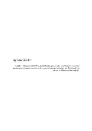 Agradecimentos
Agradeço primeiramente a Deus, minha família, professores, colaboradores e todas as
pessoas que se fizeram presentes nestes momentos de aprendizado, e que diretamente ou
não me auxiliaram nesta conquista.

 