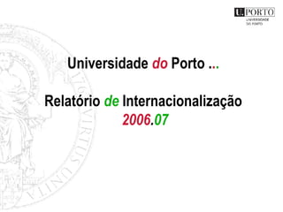 Universidade  do  Porto . . .   Relat ório  de  Internacionalização  20 06 . 07 
