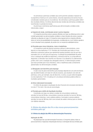 Ampla                                                                                        144
Relatório Anual de Sustentabilidade 2010




     As estimativas e premissas contábeis são continuamente avaliadas e baseiam-se
na experiência histórica e em outros fatores, incluindo expectativas de eventos futuros
consideradas razoáveis para as circunstâncias. Tais estimativas e premissas podem diferir
dos resultados efetivos. Os efeitos decorrentes das revisões das estimativas contábeis são
reconhecidos no período da revisão.
     As premissas e estimativas significativas para demonstrações contábeis estão
relacionadas a seguir:

a) Imposto de renda, contribuição social e outros impostos
      A Companhia reconhece ativos e passivos diferidos com base nas diferenças entre o valor
contábil apresentado nas demonstrações contábeis e a base tributária dos ativos e passivos
utilizando as alíquotas em vigor. A Companhia revisa regularmente os impostos diferidos
ativos em termos de possibilidade de recuperação, considerando-se o lucro histórico gerado e
o lucro tributável futuro projetado, de acordo com um estudo de viabilidade técnica.

b) Provisões para riscos tributários, cíveis e trabalhistas
     A Companhia é parte de diversos processos judiciais e administrativos, como
descrito na nota explicativa nº 22. Provisões são constituídas para todos os riscos
referentes a processos judiciais que representam perdas prováveis mais do que não e
estimadas com um certo grau de segurança. A avaliação da probabilidade de perda
inclui a avaliação das evidências disponíveis, a hierarquia das leis, as jurisprudências
disponíveis, as decisões mais recentes nos tribunais e sua relevância no ordenamento
jurídico, bem como a avaliação dos advogados externos. A Administração acredita
que essas provisões para riscos tributários, cíveis e trabalhistas estão corretamente
apresentadas nas demonstrações contábeis.

c) Obrigações com benefício pós-emprego
     O valor atual do plano de benefício pós-emprego depende de uma série de fatores
que são determinados com base em cálculos atuariais, que atualizam uma série de
premissas, como, por exemplo, taxa de desconto, e outras, as quais estão divulgadas
na nota explicativa nº 29. A mudança em uma dessas estimativas poderia afetar os
resultados apresentados.

d) Ativo indenizável (concessão)
    O critério de apuração e atualização do ativo financeiro de concessão está descrito
na nota nº 14 e item 3 da nota de reconciliação.

e) Provisão para crédito de liquidação duvidosa
    Constituída com base nos valores a receber de consumidores residenciais
vencidos há mais de 90 dias, consumidores comerciais vencidos há mais de 180 dias,
consumidores industriais, rurais, poderes públicos, iluminação e serviços públicos
vencidos há mais de 360 dias, bem como através de análise criteriosa para os clientes
com débitos relevantes.



3. Efeitos da adoção das ifrs e dos novos pronunciamentos
emitidos pelo cpc

3.1 Efeitos da adoção das IFRS nas demonstrações financeiras

Aplicação da IFRS
    Na preparação das suas demonstrações financeiras a Companhia adotou todos os
pronunciamentos e respectivas interpretações técnicas e orientações técnicas emitidos pelo
 