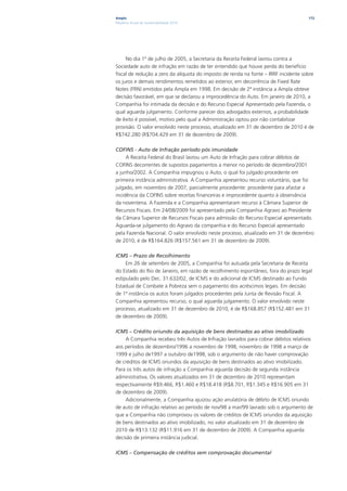Ampla                                                                                172
Relatório Anual de Sustentabilidade 2010




     No dia 1º de julho de 2005, a Secretaria da Receita Federal lavrou contra a
Sociedade auto de infração em razão de ter entendido que houve perda do benefício
fiscal de redução a zero da alíquota do imposto de renda na fonte – IRRF incidente sobre
os juros e demais rendimentos remetidos ao exterior, em decorrência de Fixed Rate
Notes (FRN) emitidos pela Ampla em 1998. Em decisão de 2ª instância a Ampla obteve
decisão favorável, em que se declarou a improcedência do Auto. Em janeiro de 2010, a
Companhia foi intimada da decisão e do Recurso Especial Apresentado pela Fazenda, o
qual aguarda julgamento. Conforme parecer dos advogados externos, a probabilidade
de êxito é possível, motivo pelo qual a Administração optou por não contabilizar
provisão. O valor envolvido neste processo, atualizado em 31 de dezembro de 2010 é de
R$742.280 (R$704.429 em 31 de dezembro de 2009).

COFINS - Auto de Infração período pós imunidade
     A Receita Federal do Brasil lavrou um Auto de Infração para cobrar débitos de
COFINS decorrentes de supostos pagamentos a menor no período de dezembro/2001
a junho/2002. A Companhia impugnou o Auto, o qual foi julgado procedente em
primeira instância administrativa. A Companhia apresentou recurso voluntário, que foi
julgado, em novembro de 2007, parcialmente procedente: procedente para afastar a
incidência da COFINS sobre receitas financeiras e improcedente quanto à observância
da noventena. A Fazenda e a Companhia apresentaram recurso à Câmara Superior de
Recursos Fiscais. Em 24/08/2009 foi apresentado pela Companhia Agravo ao Presidente
da Câmara Superior de Recursos Fiscais para admissão do Recurso Especial apresentado.
Aguarda-se julgamento do Agravo da companhia e do Recurso Especial apresentado
pela Fazenda Nacional. O valor envolvido neste processo, atualizado em 31 de dezembro
de 2010, é de R$164.826 (R$157.561 em 31 de dezembro de 2009).

ICMS – Prazo de Recolhimento
     Em 26 de setembro de 2005, a Companhia foi autuada pela Secretaria de Receita
do Estado do Rio de Janeiro, em razão de recolhimento espontâneo, fora do prazo legal
estipulado pelo Dec. 31.632/02, de ICMS e do adicional de ICMS destinado ao Fundo
Estadual de Combate à Pobreza sem o pagamento dos acréscimos legais. Em decisão
de 1ª instância os autos foram julgados procedentes pela Junta de Revisão Fiscal. A
Companhia apresentou recurso, o qual aguarda julgamento. O valor envolvido neste
processo, atualizado em 31 de dezembro de 2010, é de R$168.857 (R$152.481 em 31
de dezembro de 2009).

ICMS – Crédito oriundo da aquisição de bens destinados ao ativo imobilizado
    A Companhia recebeu três Autos de Infração lavrados para cobrar débitos relativos
aos períodos de dezembro/1996 a novembro de 1998, novembro de 1998 a março de
1999 e julho de1997 a outubro de1998, sob o argumento de não haver comprovação
de créditos de ICMS oriundos da aquisição de bens destinados ao ativo imobilizado.
Para os três autos de infração a Companhia aguarda decisão de segunda instância
administrativa. Os valores atualizados em 31 de dezembro de 2010 representam
respectivamente R$9.466, R$1.460 e R$18.418 (R$8.701, R$1.345 e R$16.905 em 31
de dezembro de 2009).
    Adicionalmente, a Companhia ajuizou ação anulatória de débito de ICMS oriundo
de auto de infração relativo ao período de nov/98 a mar/99 lavrado sob o argumento de
que a Companhia não comprovou os valores de créditos de ICMS oriundos da aquisição
de bens destinados ao ativo imobilizado, no valor atualizado em 31 de dezembro de
2010 de R$13.132 (R$11.916 em 31 de dezembro de 2009). A Companhia aguarda
decisão de primeira instância judicial.

ICMS – Compensação de créditos sem comprovação documental
 