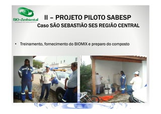 II – PROJETO PILOTO SABESP
Caso SÃO SEBASTIÃO SES REGIÃO CENTRAL

• Treinamento, fornecimento do BIOMIX e preparo do composto

 