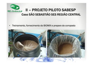 II – PROJETO PILOTO SABESP
Caso SÃO SEBASTIÃO SES REGIÃO CENTRAL

• Treinamento, fornecimento do BIOMIX e preparo do composto

 