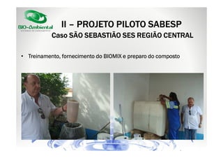 II – PROJETO PILOTO SABESP
Caso SÃO SEBASTIÃO SES REGIÃO CENTRAL
• Treinamento, fornecimento do BIOMIX e preparo do composto

 