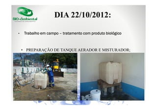 DIA 22/10/2012:
•

Trabalho em campo – tratamento com produto biológico

• PREPARAÇÃO DE TANQUE AERADOR E MISTURADOR;

 