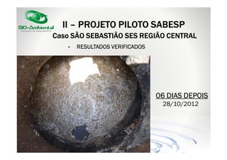 II – PROJETO PILOTO SABESP
Caso SÃO SEBASTIÃO SES REGIÃO CENTRAL
•

RESULTADOS VERIFICADOS

06 DIAS DEPOIS
28/10/2012

 