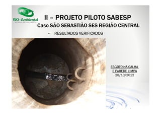 II – PROJETO PILOTO SABESP
Caso SÃO SEBASTIÃO SES REGIÃO CENTRAL
•

RESULTADOS VERIFICADOS

ESGOTO NA CALHA
E PAREDE LIMPA
28/10/2012

 