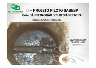 II – PROJETO PILOTO SABESP
Caso SÃO SEBASTIÃO SES REGIÃO CENTRAL
•

RESULTADOS VERIFICADOS

ESGOTO NA CALHA
E PAREDE LIMPA
28/10/2012

 