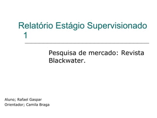 Relatório Estágio Supervisionado  1 Pesquisa de mercado: Revista Blackwater. Aluno; Rafael Gaspar Orientador; Camila Braga 