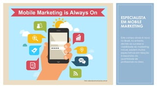 ESPECIALISTA
EM MOBILE
MARKETING
Este campo ainda é novo
no Brasil, no entanto,
devido ao sucesso e
viabilidade do marketing
móvel, existem muitas
expectativas em relação
à expansão da
quantidade de
profissionais na área.
Foto: oabcdacomunicacao.com.br
 