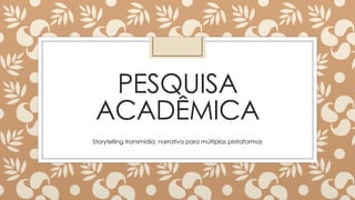 PESQUISA
ACADÊMICA
Storytelling transmídia: narrativa para múltiplas plataformas
 