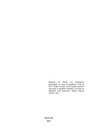 Relatório de Ensaio em Laboratório
apresentado ao Curso de Engenharia Civil do
IFS - Campus Aracaju, como requisito parcial à
aprovação na disciplina Mecânica dos Solos II,
ministrada pela professora Andrea Santana
Teixeira Lins.
ARACAJU
2017
 