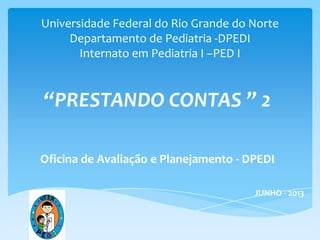 Universidade Federal do Rio Grande do Norte
Departamento de Pediatria -DPEDI
Internato em Pediatria I –PED I
“PRESTANDO CONTAS ” 2
Oficina de Avaliação e Planejamento - DPEDI
JUNHO - 2013
 
