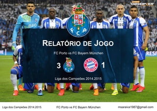 msaraiva1987@gmail.comFC Porto vs FC Bayern MünchenLiga dos Campeões 2014.2015
RELATÓRIO DE JOGO
FC Porto vs FC Bayern München
Liga dos Campeões 2014.2015
3 1
 
