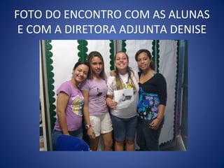 FOTO DO ENCONTRO COM AS ALUNAS
 E COM A DIRETORA ADJUNTA DENISE
 