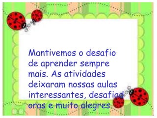 Mantivemos o desafio
de aprender sempre
mais. As atividades
deixaram nossas aulas
interessantes, desafiad
oras e muito alegres.
 