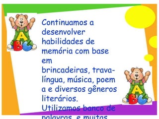 Continuamos a
desenvolver
habilidades de
memória com base
em
brincadeiras, trava-
língua, música, poem
a e diversos gêneros
literários.
Utilizamos banco de
 