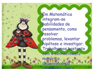 Em Matemática
integram-se
habilidades de
pensamento, como
resolver
problemas, levantar
hipótese e investigar.
Trabalhamos bastante
com o conhecimento
numérico
desenvolvendo
 