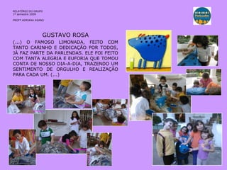 GUSTAVO ROSA (...) O FAMOSO LIMONADA, FEITO COM TANTO CARINHO E DEDICAÇÃO POR TODOS, JÁ FAZ PARTE DA PARLENDAS. ELE FOI FEITO COM TANTA ALEGRIA E EUFORIA QUE TOMOU CONTA DE NOSSO DIA-A-DIA, TRAZENDO UM SENTIMENTO DE ORGULHO E REALIZAÇÃO PARA CADA UM. (...) RELATÓRIO  DO GRUPO  1º semestre 2009 PROFª ADRIANA ASANO 