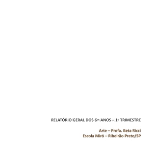 RELATÓRIO GERAL DOS 6OS ANOS – 1O TRIMESTRE
Arte – Profa. Beta Ricci
Escola Miró – Ribeirão Preto/SP
 