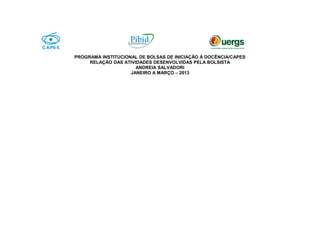 PROGRAMA INSTITUCIONAL DE BOLSAS DE INICIAÇÃO À DOCÊNCIA/CAPES
RELAÇÃO DAS ATIVIDADES DESENVOLVIDAS PELA BOLSISTA
ANDREIA SALVADORI
JANEIRO A MARÇO – 2013
 