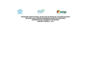PROGRAMA INSTITUCIONAL DE BOLSAS DE INICIAÇÃO À DOCÊNCIA/CAPES
RELAÇÃO DAS ATIVIDADES DESENVOLVIDAS PELO BOLSISTA
DIEWERSON DO NASCIMENTO RAYMUNDO
JANEIRO A MARÇO – 2013
 