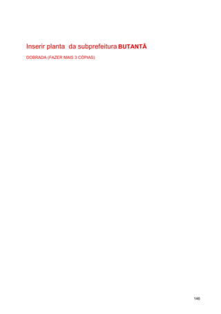 Inserir planta da subprefeitura BUTANTÃ
DOBRADA (FAZER MAIS 3 CÓPIAS)




                                          146
 