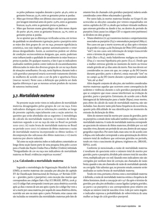 os pelos pubianos raspados durante o parto: 46,4%, entre as          estarem fora do chamado ciclo gravídico-puerperal, todavia sendo
    gestantes brancas; 33,2%, entre as gestantes pretas & pardas;        consideradas como óbitos relacionados à gravidez.
 •	 Mães que tiveram filhos nos últimos cinco anos e que passaram            Por outro lado, às mortes maternas listadas no Grupo O, são
    por lavagem intestinal antes do parto: 23,6%, entre as gestantes     acrescidas as afecções causadas por vetores enquadrados em
    brancas; 19,4%, entre as gestantes pretas & pardas; e                outros capítulos da CID-10, desde que tenham vitimado mulheres
 •	 Mães que fizeram exame ginecológico até dois meses depois            que estavam grávidas ou dando à luz, ou dentro do período do
    do parto: 46,0%, entre as gestantes brancas; 34,7%, entre as         puerpério. Estas causas (os códigos CID-10 seguem entre parênteses)
    gestantes pretas & pardas.                                           se dividem em dois grupos:
    Ao se apontar que as diferenças verificadas acima, em termos          •	 Tétano obstétrico (A-34), transtornos mentais e comportamentais
da qualidade no atendimento à gestação, parto e puerpério entre              associados ao puerpério (F53) e osteomalácia puerperal (M83.0).
as mães dos dois grupos de cor ou raça, possuem significância                Nos casos em que a morte ocorreu até 42 dias após o término
estatística, isso não implica apontar automaticamente o vetor                da gravidez (campo 44 da Declaração de Óbito (DO) assinalado
dessas desigualdades. Assim, as assimetrias podem ser efeitos                “sim”) ou nos casos sem informação do tempo transcorrido
de condições socioeconômicas desiguais, que, assim, poderiam                 entre o término da gravidez e a morte;
estar influenciando a qualidade do atendimento às mães brancas e          •	 Aids (B20 a B24), mola hidatiforme maligna ou invasiva
pretas & pardas. De qualquer maneira, o fato é que os indicadores            (D39.2) e necrose hipofisária pós-parto (E23.0). Desde que
analisados também podem conter indícios de encaminhamentos                   a mulher estivesse grávida no momento da morte ou tivesse
diferenciados às mães dos diversos grupos de cor ou raça diante              estado grávida até 42 dias antes da morte. Para isso devem ser
de situações semelhantes. Ou seja, nesta hipótese, durante todo o            considerados os casos em que, no campo 43 da DO (morte
ciclo gravídico-puerperal estaria ocorrendo tratamento distinto              durante gravidez, parto e aborto), esteja marcado “sim” ou
às mulheres de acordo com a cor da pele e aparência física                   no campo 44 da DO (morte durante o puerpério) assinalado
(marcas raciais). Neste caso, a definição que poderia ser dada               “sim, até 42 dias”.
àquelas diferenças é que as mesmas seriam produto do racismo                 Além daquele conjunto de afecções, são também consideradas
de natureza institucional.                                               mortes maternas aquelas que ocorrem como consequência de
                                                                         acidentes e violências durante o ciclo gravídico puerperal, desde
                                                                         que se comprove que essas causas interferiram na evolução da
3.7. Mortalidade materna                                                 gravidez, parto e puerpério. Entretanto, de acordo com a Rede
                                                                         Interagencial de Informações para a Saúde (Ripsa), essas mortes,
    Na presente seção serão vistos os indicadores de mortalidade         para efeito do cálculo da razão de mortalidade materna, não são
materna desagregados pelos grupos de cor ou raça. Estes                  incluídas. Isso decorre tanto pela baixa frequência da ocorrência,
indicadores dialogam com as informações contidas ao longo                quanto pela dificuldade de sua identificação no momento da
do presente capítulo, especialmente com a seção anterior. As             emissão da declaração de óbito.
questões que serão abordadas são as seguintes: i) metodologia                Além do número total de mortes por causas de gravidez, parto
de cálculo da mortalidade materna; ii) número de óbitos                  ou puerpério, o estudo deste indicador também engloba a razão de
maternos segundo a cor ou raça da mãe no Brasil no período               mortalidade materna. A razão de mortalidade materna corresponde
2000-2007; iii) razão bruta de mortalidade materna no Brasil             ao quociente do número de óbitos maternos, dividido por 100 mil
no período 2000-2007; iv) número de óbitos maternos e razão              nascidos vivos, durante um período de um ano, dentro de um espaço
de mortalidade materna incorporando os óbitos tardios; v)                geográfico específico. Por outro lado, mais uma vez de acordo com
decomposição das subcausas dos óbitos maternos; e vi) morte              o Ripsa, este indicador corresponde a uma aproximação do efetivo
materna por aborto induzido                                              número total de mulheres que estiveram grávidas no período,
    Tal como na seção anterior, todos os indicadores comentados ao       tendo em vista o nascimento de gêmeos, trigêmeos etc. (BRASIL.
longo desta seção fazem parte de uma pesquisa feita pelo LAESER          RIPSA, 2008).
para o Fundo das Nações Unidas Para a Mulher (Unifem) intitulada             Conforme já mencionado, a razão de mortalidade materna
“Desigualdades de cor ou raça nos indicadores de mortalidade             é resultante do quociente entre o número total de mortes por
materna no Brasil: evidências empíricas recentes”.                       gravidez, parto e puerpério, dividido pelo número total de nascidos
                                                                         vivos, multiplicado por 100 mil. Quando estes indicadores não são
3.7.a. Calculando a mortalidade materna                                  corrigidos por nenhum fator de correção, são chamados de razão
                                                                         bruta; quando o são, são chamados de razão de mortalidade ajustada
     Segundo a metodologia da Organização Mundial de Saúde               ou corrigida. Vale salientar que, no presente estudo, somente serão
(OMS), as mortes maternas são causadas por afecções do capítulo          analisadas as razões brutas de mortalidade materna.
XV da Classificação Internacional de Doenças, 10ª Revisão (CID-              Tendo em vista, portanto, a forma como a mortalidade materna
10 – gravidez, parto e puerpério), com exceção das mortes que            é definida, a razão de mortalidade materna estima a frequência de
correspondem aos códigos O96 e O97 (Cf. BRASIL. RIPSA, 2008, p.          óbitos femininos, desde a concepção até o 42º dia após o término da
120). O código O96 corresponde à morte por causa obstétrica ocorrida     gravidez, por afecções atribuídas a causas ligadas à própria gravidez,
após 42 dias e menos de um ano após o parto. Já o código O97 vem a       ao parto e ao puerpério e seu correspondente peso relativo em
ser a morte por causa materna, por sequela de causa obstétrica direta,   relação ao número total de nascidos vivos. Lido por outro ângulo:
ocorrida um ano ou mais após o parto. Portanto, estas causas não         o indicador expressa a probabilidade de sobrevivência de uma
são incluídas no somatório das mortalidades maternas pelo fato de        mulher ao longo do ciclo gravídico-puerperal.


                                                                                                            Saúde sexual e reprodutiva  111
 