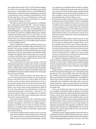 esses padrões diferenciados da TEF e do PEF também dialogam                 51,3% seguiram a recomendação médica fazendo-o no último
com o tema visto acima, das relações entre gêneros, pois, quanto            ano. Entre as mulheres brancas, este mesmo percentual foi de
mais precoce a maternidade, maiores as probabilidades de                    57,9%. Ou seja, do total de mulheres pretas & pardas daquela
enfrentamento de obstáculos à plena realização pessoal, política            idade em diante, menos de um terço (mais precisamente 32,1%)
e, especialmente, escolar e profissional (relembrando que, do total         havia realizado o exame de mamas há menos de um ano,
de mães antes dos 20 anos, 55,0% abandonaram a escola, 26,4%                percentual que entre as brancas chegou a 44,7%;
relataram dificuldades de obtenção e permanência no trabalho             •	 O percentual de mulheres pretas & pardas acima de 40 anos
e 41,3% perderam tempo para o lazer).                                       de idade que jamais haviam realizado o exame de mamografia
     Para além de aspectos outros que poderiam ser mobilizados              foi de 26,4% entre as mulheres brancas, frente a 40,9% entre
para a explicação da evolução das TFTs – como, por exemplo, as              as mulheres pretas & pardas. Das mulheres que haviam feito
diferentes distribuições das mulheres brancas e pretas & pardas             este exame, seguiram a recomendação médica de realização de
pelas regiões do país –, o fato é que estes indicadores acabam              um exame de mamografia 54,7% das mulheres brancas e 48,5%
também dialogando com as informações obtidas pela PNDS acerca               das mulheres pretas & pardas. Assim, do total de mulheres
dos métodos de controle da natalidade adotados pelas mulheres               daquela idade em diante, 40,2% das brancas e apenas 28,7%
brasileiras dos distintos grupos de cor ou raça. Assim, em 2006,            das pretas & pardas haviam feito exame de mamografia há
51,6% das mulheres brancas usavam métodos anticonceptivos                   menos de um ano;
modernos ante 45,2% das pretas & pardas. Já a esterilização feminina     •	 O percentual de mulheres pretas & pardas acima de 25 anos
correspondeu à situação de 29,7% das mulheres pretas & pardas e             de idades que nunca haviam feito o exame de Papanicolau foi
a 21,7% das mulheres brancas.                                               de 18,1%, entre as mulheres pretas & pardas, frente a 13,2%,
     Assim, isoladamente, enquanto método, enquanto era a                   das mulheres brancas. Entre as que o haviam realizado, o
pílula o principal meio usado pelas mulheres brancas para evitar            percentual das que fizeram o exame preventivo de detecção de
gravidez, entre as pretas & pardas o método mais utilizado era              câncer de colo de útero há menos de um ano foi de 54,9%, entre
justamente a esterilização. Esta informação, finalmente, não causaria       as mulheres pretas & pardas, e de 58,2%, entre as mulheres
consternação se não viesse associada com outro indicador, também            brancas. Portanto, do total de mulheres de 25 anos de idade
estudado neste capítulo, sobre as diferenças de cor ou raça entre           ou mais, 50,5% das brancas e 45% das pretas & pardas haviam
as mulheres esterilizadas e que se arrependeram do que fizeram              adotado o procedimento há menos de um ano.
ou no instante da entrevista ou em algum momento de suas vidas:             No conjunto de indicadores analisados sobre a realização de
brancas, 13,7%; pretas & pardas, 17,0%.                                 exame preventivo, as mulheres pretas & pardas, comparativamente
     Não se pode deixar de apontar que, de fato, ocorreram              às brancas, se viam em piores condições mesmo quando analisado
diferenciações importantes no modo como o Estado e a sociedade          de forma decomposta pelos anos de estudos (no caso, estudados
brasileira impulsionaram as políticas de planejamento familiar.         através das etapas do nível de ensino concluídas) e pelas regiões
Assim, as mulheres pretas & pardas terminaram sendo direcionadas        geográficas do país.
ou às formas mais radicais de controle da natalidade, tendo menor           De alguma forma, os indicadores levantados pelo suplemento
probabilidade de adoção de métodos modernos de anticoncepção            da PNAD 2008 igualmente dialogaram com os indicadores gerados
que não fossem tão radicais.                                            pelo SIM, de 2007, acerca dos óbitos sobre câncer de mama e de
     Desse modo, do total de mulheres que foram mães em                 útero. Todavia, no primeiro vetor, paradoxalmente, as mulheres
2007, 56,1% das gestantes pretas & pardas e 44,8% das gestantes         brancas apresentaram razões de mortalidade por 100 mil habitantes
brancas eram pessoas com até 24 anos de idade. Já no outro              maiores que as pretas & pardas (em cerca de 110%), dado que,
extremo, ou seja, nas faixas etárias superiores aos 25 anos, o          confrontado com os indicadores observados sobre o acesso aos
percentual de mulheres brancas que foram mães dentro deste              exames preventivos, sugere uma especial lacuna do sistema de
grupamento etário foi de 55,1%, ao passo que entre as pretas &          saúde em termos do registro de óbitos de mulheres pretas & pardas
pardas, o peso relativo deste mesmo grupamento de idade foi             por aquela causa.
de 43,8%. Estas diferenças são suficientemente visíveis para                Já nos casos de óbitos por câncer de colo de útero, em que
serem naturalizadas, posto se imbricarem – mais uma vez – aos           pese o problema comentado de perdas de registros (e não haveria
específicos papéis de gênero, na sociedade, para as mulheres            motivo crível para supor que as perdas de informações ocorreriam
que foram mães mais cedo, ou que retardaram para um pouco               em uma e não em outra causa de mortalidade por neoplasia), os
mais tarde o instante da gravidez.                                      indicadores do SIM revelaram maior incidência desta causa de
     Outro tema bastante relevante visto ao longo do presente           mortalidade sobre as mulheres pretas & pardas, comparativamente
capítulo disse respeito à realização dos exames preventivos             às mulheres brancas. Assim, a razão de mortalidade por câncer de
de mama, mamografia e colo de útero. Na verdade, segundo o              colo de útero entre as primeiras foi, em 2007, 4,9% superior aos
suplemento da PNAD 2008, em todos os três tipos de exames               indicadores apresentados pelas segundas. Esta diferença, enfim,
preventivos, as mulheres pretas & pardas encontravam-se em              acabou sendo coerente com as desigualdades de cor ou raça de
nítida desvantagem em relação aos indicadores apresentados              realização do exame de Papanicolau, tal como visto através do
pelas mulheres brancas:                                                 suplemento da PNAD 2008.
 •	 O percentual de mulheres pretas & pardas acima de 25 anos que           Ao longo do presente capítulo igualmente, foram observados os
     nunca haviam realizado o exame de mamas em sua vida era de         indicadores de incidência e óbito de aids de pessoas com 13 anos ou
     37,5%. Entre as brancas, o mesmo percentual foi de 22,9%. Das      mais de idade sobre a população residente da faixa etária específica
     mulheres pretas & pardas que já haviam realizado o exame,          no Brasil, desagregada pelos grupos de cor ou raça e sexo. Desse


                                                                                                          Saúde sexual e reprodutiva  119
 