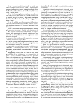 Grupo I: boa cobertura de óbitos, estimada em mais de 95%,              às autoridades de saúde no país, pelo seu caráter infectocontagioso,
e baixa discrepância entre os dados do SIM e os gerados pelas               é compulsória.
Estatísticas do Registro Civil do IBGE – Espírito Santo, Rio de Janeiro,        Dessa forma, o Sinan é responsável pelo registro de novos
São Paulo, Paraná, Santa Catarina, Rio Grande do Sul, Mato Grosso           casos de agravos que constam na relação nacional de notificação
do Sul e Distrito Federal;                                                  compulsória (Portaria GM/MS Nº5 SVS/MS de 21/02/06), ou seja,
    Grupo II: cobertura regular, com deficiências, estimada entre           daquelas doenças sobre as quais se faz necessária uma rápida
55% e 93% do total de óbitos, porém com baixas discrepâncias com            análise epidemiológica e monitoramento pelo Sistema Nacional de
os dados do Registro Civil do IBGE – Acre, Amapá, Roraima, Rio              Vigilância Epidemiológica do Sistema Único de Saúde (SVS/SUS).
Grande do Norte, Paraíba, Pernambuco, Alagoas, Sergipe, Minas                   Cabe salientar que, ao contrário de outros cadastros compilados
Gerais e Goiás;                                                             pelo Ministério da Saúde que são padronizados, no caso do Sinan,
    Grupo III: qualidade razoável nas capitais e cidades maiores            a cada agravo de notificação específico corresponde um banco de
e baixa nas cidades médias e pequenas, bem como no meio ru-                 dados onde são registradas as informações sobre os novos casos.
ral – Rondônia, Amazonas, Pará, Tocantins, Ceará, Bahia e Mato              Dessa forma, as únicas informações efetivamente uniformizadas
Grosso; e                                                                   nos 31 agravos identificados pelo Sinan são as referentes aos “dados
    Grupo IV: baixo grau de cobertura em todo o território, estimada        gerais”, aos “dados do caso” e aos “dados residenciais”.
pela autora como inferior a 30% – Piauí (de 19%) e Maranhão (29%).              As demais informações que são incorporadas em cada base –
    Esse conjunto de informações é relevante para que se possa              “antecedentes epidemiológicos”, “dados do laboratório”, “tratamento”,
ter uma ideia da qualidade dos dados do SIM. Por outro lado,                “evolução do caso” etc. – são diferenciadas de acordo com o
no estudo das desigualdades de cor ou raça, percebem-se três                agravo em específico. Ou seja, mesmo considerando que diversas
problemas adicionais:                                                       informações contidas na ficha de notificação dos diferentes tipos
•	 Atestados de óbito emitidos sem informação sobre a cor ou raça           de agravo de notificação são iguais, outras tantas informações
– em 2007, essa omissão chegava a 8,1%;                                     dependem de cada tipo de doença. Com isso não se pode dizer que,
•	 A elevada proporção de atestados sem identificação das causas            a rigor, o Sinan forme uma única base, mas, sim, que é constituída
das mortes varia conforme o grupo de cor ou raça, o que, mais uma           por 31 diferentes bases para cada tipo de doença.
vez, compromete a qualidade das informações;                                    Assim, para cada agravo existe uma Ficha Individual de
•	 Ao contrário de pesquisas por amostra e censitárias, como                Notificação específica, que deve se preenchida pelo profissional
a PNAD ou o Censo Demográfico, no qual a cor ou raça dos                    médico nas unidades de saúde (notificante). A ficha preenchida é
indivíduos é autodeclarada, no SIM, evidentemente, é informada              posteriormente encaminhada à Secretaria Municipal de Saúde, que
por outra pessoa.                                                           repassa, semanalmente, à Secretaria de Estado de Saúde (SES). Por
    É importante salientar que, no SIM, existe uma maior                    sua vez, a SES envia à Secretaria de Vigilância em Saúde (SVS), de
probabilidade de que os indicadores referentes aos óbitos de                acordo com o calendário de transferência quinzenal dos lotes do
pretos & pardos e, certamente, de indígenas tendam a apresentar             Sinan NET definido pela SVS no início de cada ano.
maior perda de dados do que os dos grupos branco e amarelo. Isso                Quando possível, todo processo de transferência é feito por
ocorre porque: i) os pretos & pardos apresentam um peso relativo            meio informatizado (Sinan NET). Para evitar a subnotificação,
maior nos estados onde a qualidade das informações do SIM é pior            em caso de nenhuma notificação de agravo, a unidade de saúde
e menor onde é melhor; ii) as taxas de mortalidade infantil e na            encaminha uma Ficha de Notificação Negativa, que tem os mesmos
infância de crianças filhas de mães pretas & pardas são maiores do          prazos de entrega.
que as de mães brancas; assim, na medida em que a subnotificação                Apesar do cronograma estabelecido pelo Ministério da Saúde,
nestas faixas de idade tende a ser maior, há possibilidade de uma           os prazos de transferência dos dados não são sempre respeitados
incidência desproporcional entre os grupos de cor ou raça; iii)             e, por consequência, ocorre que as notificações compulsórias de
comparativamente, as maiores taxas de subnotificação ocorrem no             agravos sejam carregadas tardiamente no banco de dados do SVS,
meio rural, o que também causa diferenças para os grupos de cor             causando atraso na investigação.
ou raça, tendo mais pretos & pardos habitando aquelas áreas do que              Além do atraso, outros dois problemas recorrentes no Sinan
brancos; iv) a população mais pobre tem maior probabilidade de              dizem respeito à não notificação dos casos pelo profissional
não obter um atestado de óbito de um parente ou familiar (como já           médico, em especial os da rede privada, e à baixa qualidade das
mencionado, por desconhecimento, dificuldades de deslocamento               informações contidas nas fichas de notificação, que apresentam
ou por falta de interesse em enfrentar a burocracia) do que os              um elevado número de informações ignoradas (GONÇALVES
mais ricos. Assim, como os pretos & pardos formam a maioria da              et al., 2008).
população mais pobre, tal situação gera diferentes probabilidades               Para o presente Relatório, foram mobilizados os microdados
de registros de óbitos entre os distintos grupos de cor ou raça.            referentes aos anos de 2000 a 2008, tendo como referência o ano
                                                                            do diagnóstico do agravo. A base de dados foi disponibilizada
1.2.e.b. Sistema de Informação de Agravos de Notificação (Sinan)            pelo Centro de Informações Estratégicas em Vigilância em Saúde
                                                                            (CIEVS) em agosto de 2009.
    No estudo dos padrões de morbidade da população brasileira,                 Vale salientar que o número de casos de agravos publicados
uma importante fonte de informações estatísticas vem a ser                  neste Relatório não será igual ao número de agravos disponibilizados
o cadastro do Sinan. Esta base de dados, que começou a ser                  no portal do Datasus. Isto se deve ao fato que os dados aqui
gradualmente implantada a partir de 1993, é produzida pelo Datasus          publicados correspondem aos agravos atualizados até o período
e baseada nos registros médicos acerca de doenças cuja informação           de recebimento, ao passo que o portal do Datasus é constante e


       30  Relatório Anual das Desigualdades Raciais no Brasil; 2009-2010
 