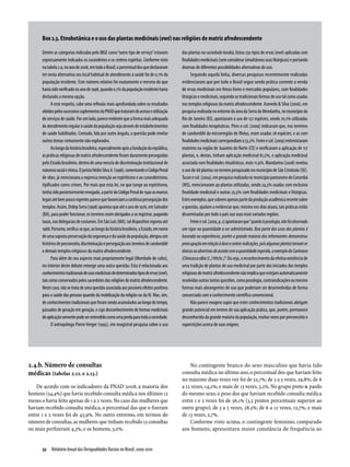 Box 2.3. Etnobotânica e o uso das plantas medicinais (ewé) nas religiões de matriz afrodescendente

      Dentre as categorias indicadas pelo IBGE como “outro tipo de serviço” estavam           das plantas na sociedade Iorubá, listou 250 tipos de ervas (ewé) aplicadas com
      expressamente indicados os curandeiros e os centros espíritas. Conforme visto           finalidades medicinais (sem considerar simultâneos usos litúrgicos) e portando
      na tabela 2.9, no ano de 2008, em todo o Brasil, o percentual dos que declararam        dezenas de diferentes possibilidades alternativas de uso.
      ter nesta alternativa seu local habitual de atendimento à saúde foi de 0,1% da                Seguindo aquela linha, diversas pesquisas recentemente realizadas
      população residente. Este número relativo foi exatamente o mesmo do que                 evidenciaram que por todo o Brasil segue sendo prática corrente a venda
      havia sido verificado no ano de 1998, quando 0,1% da população residente havia          de ervas medicinais em feiras-livres e mercados populares, com finalidades
      declarado a mesma opção.                                                                litúrgicas e medicinais, seguindo as tradicionais formas de uso tal como usadas
            A este respeito, cabe uma reflexão mais aprofundada sobre os resultados           nos templos religiosos da matriz afrodescendente. Azevedo & Silva (2006), em
      obtidos pelos sucessivos suplementos da PNAD que trataram do acesso e utilização        pesquisa realizada no entorno da área da Serra do Mendanha, no município do
      de serviços de saúde. Por um lado, parece evidente que a forma mais adequada            Rio de Janeiro (RJ), apontaram o uso de 127 espécies, sendo 70,1% utilizadas
      de atendimento regular à saúde da população seja através de estabelecimentos            com finalidades terapêuticas. Pires e col. (2009) indicaram que, nos terreiros
      de saúde habilitados. Contudo, lida por outro ângulo, a questão pode revelar            de candomblé da microrregião de Ilhéus, eram usadas 78 espécies, e as com
      outros temas comumente não explorados.                                                  finalidades medicinais correspondiam a 53,2%. Freire e col. (2009) entrevistaram
            Ao longo da história brasileira, especialmente após a fundação da república,      mateiros na região de Juazeiro do Norte (CE) e verificaram a aplicação de 117
      as práticas religiosas de matriz afrodescendente foram duramente perseguidas            plantas, e, destas, tinham aplicação medicinal 81,2%, e aplicação medicinal
      pelo Estado brasileiro, dentro de uma mescla de discriminação institucional de          associada com finalidades ritualísticas, mais 11,9%. Mandarino (2008) revelou
      natureza racial e étnica. O jurista Hédio Silva Jr. (1998), comentando o Código Penal   o uso de 68 plantas no terreiro pesquisado no município de São Cristóvão (SE).
      de 1890, já mencionava a expressa menção ao espiritismo e ao curandeirismo,             Tucan e col. (2004), em pesquisa realizada no município pantaneiro de Corumbá
      tipificados como crimes. Por mais que esta lei, no que tange ao espiritismo,            (MS), mencionaram 49 plantas utilizadas, sendo 24,5% usadas com exclusiva
      tenha sido posteriormente revogada, a partir do Código Penal de 1940 os marcos          finalidade medicinal e outras 25,5% com finalidades medicinais e litúrgicas.
      legais até bem pouco vigentes parece que favoreciam a contínua perseguição dos          Estes exemplos, que cobrem apenas parte da produção acadêmica recente sobre
      templos. Assim, Ordep Serra (1998) apontou que até o ano de 1976, em Salvador           a questão, ajudam a evidenciar que, mesmo nos dias atuais, tais práticas estão
      (BA), para poder funcionar, os terreiros eram obrigados a se registrar, pagando         disseminadas por todo o país nas suas mais variadas regiões.
      taxas, nas delegacias de costumes. Em São Luís (MA), tal dispositivo vigorou até              Freire e col. (2009, p. 2) apontaram que “quanto à posologia, não foi observado
      1988. Portanto, verifica-se que, ao longo da história brasileira, o Estado, em nome     um rigor na quantidade a ser administrada. Boa parte dos usos das plantas é
      de uma suposta preservação da segurança e da saúde da população, abrigou um             baseada na experiência, porém a grande maioria dos informantes demonstrou
      histórico de preconceito, discriminação e perseguição aos terreiros de candomblé        preocupação em relação à dose e contra-indicações, pois algumas plantas tornam se
      e demais templos religiosos da matriz afrodescendente.                                  tóxicas ou abortivas de acordo com a quantidade ingerida, a exemplo da Caninana
            Para além de seu aspecto mais propriamente legal (liberdade de culto),            (Chiococca alba (L.) Hitchc.)”. Ou seja, o reconhecimento da efetiva existência de
      no interior deste debate emerge uma outra questão. Esta é relacionada aos               uma tradição de plantas de uso medicinal por parte dos iniciados dos templos
      conhecimentos tradicionais de usos medicinais de determinados tipos de ervas (ewé),     religiosos de matriz afrodescendente não implica que estejam automaticamente
      tais como conservados pelos sacerdotes das religiões de matriz afrodescendente.         resolvidas outras tantas questões, como posologia, contraindicações ou mesmo
      Neste caso, não se trata de uma questão associada aos possíveis efeitos positivos       formas mais abrangentes de uso que poderiam ser desenvolvidas de forma
      para a saúde das pessoas quando da mobilização da religião ou da fé. Mas, sim,          consorciada com o conhecimento científico convencional.
      de conhecimentos tradicionais que foram sendo acumulados ao longo do tempo,                   Não parece exagero supor que estes conhecimentos tradicionais abrigam
      passados de geração em geração, e cujo desconhecimento de formas medicinais             grande potencial em termos de sua aplicação prática, que, porém, permanece
      de aplicação somente pode ser entendido como uma perda para toda a sociedade.           desconhecida da grande maioria da população, muitas vezes por preconceito e
            O antropólogo Pierre Verger (1995), em magistral pesquisa sobre o uso             superstições acerca de suas origens.




2.4.b. Número de consultas                                                                        No contingente branco do sexo masculino que havia tido
médicas (tabelas 2.12. e 2.13.)                                                               consulta médica no último ano, o percentual dos que haviam feito
                                                                                              no máximo duas vezes vez foi de 52,7%; de 3 a 5 vezes, 29,8%; de 6
    De acordo com os indicadores da PNAD 2008, a maioria dos                                  a 12 vezes, 14,2%; e mais de 13 vezes, 3,2%. No grupo preto & pardo
homens (54,4%) que havia recebido consulta médica nos últimos 12                              do mesmo sexo, o peso dos que haviam recebido consulta médica
meses o havia feito apenas de 1 a 2 vezes. No caso das mulheres que                           entre 1 e 2 vezes foi de 56,1% (3,5 pontos percentuais superior ao
haviam recebido consulta médica, o percentual das que o fizeram                               outro grupo); de 3 a 5 vezes, 28,5%; de 6 a 12 vezes, 12,7%; e mais
entre 1 e 2 vezes foi de 43,9%. No outro extremo, em termos do                                de 13 vezes, 2,7%.
número de consultas, as mulheres que tinham recebido 13 consultas                                 Conforme visto acima, o contingente feminino, comparado
ou mais perfizeram 4,3%, e os homens, 3,0%.                                                   aos homens, apre­ entava maior constância de frequência ao
                                                                                                                   s


      52  Relatório Anual das Desigualdades Raciais no Brasil; 2009-2010
 