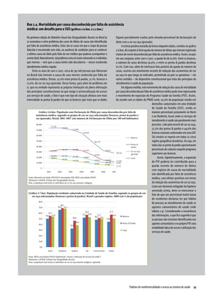 Box 2.4. Mortalidade por causa desconhecida por falta de assistência
médica: um desafio para o SUS (gráficos 2.6.box. e 2.7.box.)
Na primeira edição do Relatório Anual das Desigualdades Raciais no Brasil já       fiquem parcialmente ocultos pelo elevado percentual de declarações de
se assinalava o sério problema dos casos de óbitos de causa não identificada       óbito com a cor ou raça ignorada).
por falta de assistência médica. Estes são os casos em que o corpo da pessoa            A notícia positiva extraída da leitura daqueles dados, contidos no gráfico
falecida é encontrado sem vida, na ausência de condições para se conhecer          2.6.box, diz respeito à forte queda do número de óbitos que tiveram registrado
a efetiva causa do óbito pela falta de um médico que pudesse acompanhar o          motivo de morte desconhecida por falta de assistência médica. Assim, no país
evento fatal. Naturalmente, tal problema seria um tanto minorado se o indivíduo    em seu conjunto, entre 2001 e 2007, a queda foi de 61,8%. Entre os brancos,
que morreu – sem que a causa tenha sido descoberta – viesse recebendo              o número de casos declinou 56,9%, e entre os pretos & pardos declinou
atendimento médico regular.                                                        61,1%. Com isso, além do intrínseco fato positivo da queda do número de
     Entre os anos de 2001 e 2007, cerca de 392 mil pessoas que faleceram          casos, ocorreu um movimento recente de redução das assimetrias de cor
no Brasil não tiveram a causa de suas mortes conhecida por falta de                ou raça no que tange ao indicador, permitindo ao país se aproximar – em
assistência médica. Destas, 47,0% eram pretas & pardas, 31,1%, brancas e           vários sentidos – do dispositivo constitucional que trata dos princípios do
21,0%, de cor ou raça ignorada. Dessa forma, para além do problema em              atendimento à saúde da população.
si, que na verdade representa as próprias limitações da plena efetivação                Em alguma medida, este movimento de redução dos casos de mortalidade
dos princípios constitucionais no que tange à universalização do acesso            por causa desconhecida por falta de assistência médica pode estar expressando
aos serviços de saúde, o fato é que este tipo de situação afetava com mais         o movimento de expansão do Programa Saúde da Família (PSF). Assim,
intensidade os pretos & pardos do que os brancos (por mais que os dados            de acordo com os dados da PNAD 2008, 50,9% da população residia em
                                                                                                                        domicílios cadastrados em uma Unidade
                                                                                                                        de Saúde da Família (USF), sendo os
             Gráfico 2.6.box. População com Declaração de Óbito por causa desconhecida por falta de                     maiores percentuais justamente no Norte
          assistência médica, segundo os grupos de cor ou raça selecionados (brancos, pretos & pardos e                 e no Nordeste, locais onde os serviços de
          cor ignorada), Brasil, 2001-2007 (em número de Declarações de Óbito por 100 mil habitantes)
                                                                                                                        atendimento à saúde são geralmente mais
                                                                                                                        precários. Lido pelo recorte de cor ou raça,
                                                                                                                        57,3% dos pretos & pardos e 44,6% dos
                                                                                                                        brancos estariam cadastrados em uma USF.
                                                                                                                        Tal cenário se repetia em todas as cinco
                                                                                                                        regiões geográficas brasileiras. Ou seja, em
                                                                                                                        todas elas os pretos & pardos apresentavam
                                                                                                                        percentuais de cadastro naquele programa
                                                                                                                        superiores aos brancos.
                                                                                                                             Assim, hipoteticamente, a expansão
                                                                                                                        do PSF poderia ter contribuído para a
                                                                                                                        queda recente do número de óbitos
                                                                                                                        com registro de causa de mortalidade
                                                                                                                        não identificada por falta de assistência
 Fonte: Ministério da Saúde, DATASUS, microdados SIM; IBGE, microdados PNAD                                             médica, com efeitos positivos em termo
 Tabulações LAESER: Fichário das Desigualdades Raciais
 Nota: a população total inclui os indivíduos de cor ou raça amarela e indígena                                         da redução das assimetrias de cor ou raça.
                                                                                                                        Como um elemento mitigador da hipótese
                                                                                                                        aventada acima, deve-se mencionar o
 Gráfico 2.7.box. População residente cadastrada na Unidade de Saúde da Família, segundo os grupos de cor
     ou raça selecionados (brancos e pretos & pardos), Brasil e grandes regiões, 2008 (em % da população)
                                                                                                                        fato de que um percentual muito baixo
                                                                                                                        de residentes declarou ter por hábito
                                                                                                                        de procura ao atendimento de saúde os
                                                                                                                        agentes comunitários de saúde (vide
                                                                                                                        tabela 2.9). Considerando a incoerência
                                                                                                                        das informações, o que fica sugerido é que
                                                                                                                        as pessoas não estariam identificando nos
                                                                                                                        agentes comunitários e no próprio PSF uma
                                                                                                                        modalidade típica de acesso e utilização dos
                                                                                                                        serviços de saúde.




 Fonte: IBGE, microdados PNAD (Suplemento "Acesso e utilização de serviços de saúde")
 Tabulações LAESER: Fichário das Desigualdades Raciais
 Nota: a população total inclui os indivíduos de cor ou raça amarela, indígena e ignorada




                                                                                                   Padrões de morbimortalidade e acesso ao sistema de saúde  55
 