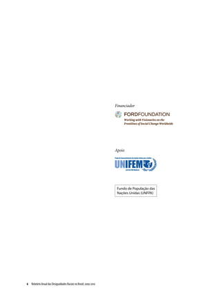 Financiador




                                                                    Apoio



                                                                      Apoio


                                                                     Fundo de População das
                                                                     Nações Unidas (unfpa)




6  Relatório Anual das Desigualdades Raciais no Brasil; 2009-2010
 